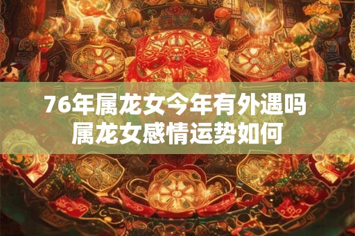 76年属龙女今年有外遇吗 属龙女感情运势如何
