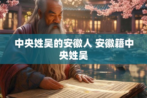 中央姓吴的安徽人 安徽籍中央姓吴