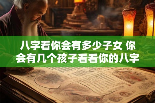 八字看你会有多少子女 你会有几个孩子看看你的八字