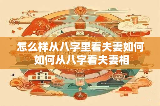 怎么样从八字里看夫妻如何 如何从八字看夫妻相
