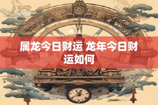 属龙今日财运 龙年今日财运如何
