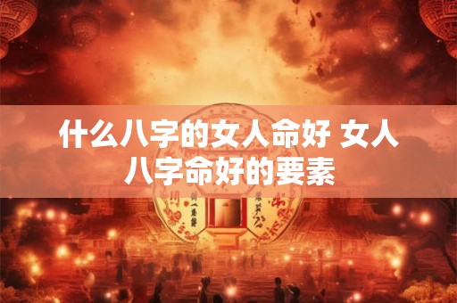 什么八字的女人命好 女人八字命好的要素