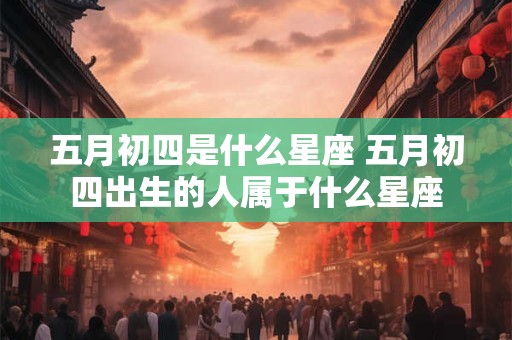 五月初四是什么星座 五月初四出生的人属于什么星座