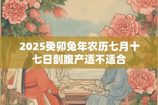 2025癸卯兔年农历七月十七日剖腹产适不适合