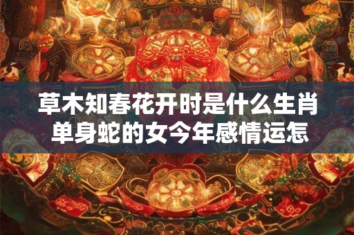 草木知春花开时是什么生肖 单身蛇的女今年感情运怎么样