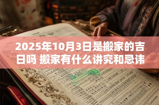 2025年10月3日是搬家的吉日吗 搬家有什么讲究和忌讳 2025年10月3日是搬家的吉日吗 搬家有什么讲究和忌讳