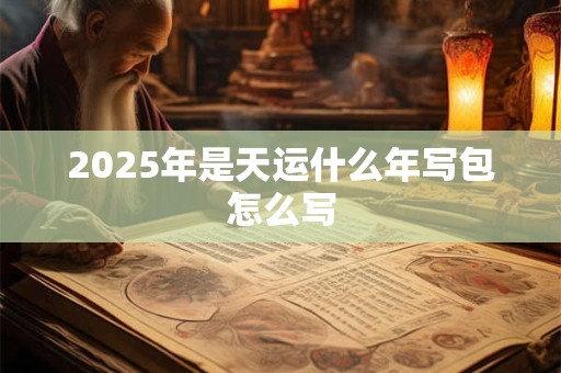 2025年是天运什么年写包怎么写
