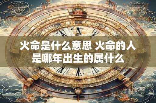 火命是什么意思 火命的人是哪年出生的属什么