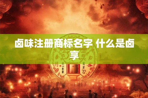 卤味注册商标名字 什么是卤享