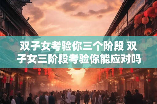 双子女考验你三个阶段 双子女三阶段考验你能应对吗