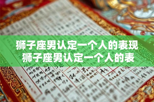 狮子座男认定一个人的表现 狮子座男认定一个人的表现 狮子座男认定一个人的表现 狮子座男认定一个人的表现