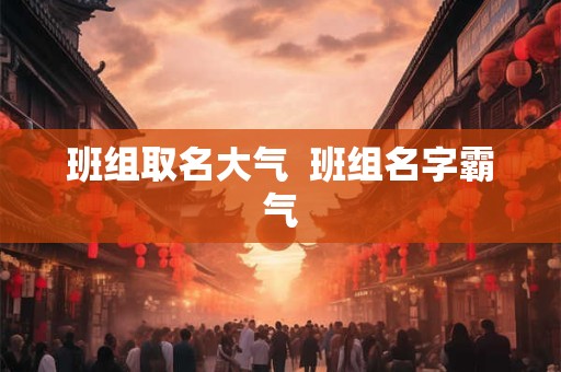班组取名大气  班组名字霸气