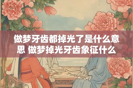 做梦牙齿都掉光了是什么意思 做梦掉光牙齿象征什么