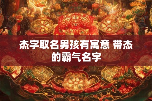 杰字取名男孩有寓意 带杰的霸气名字