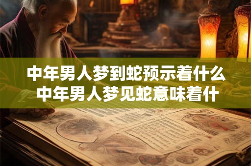 中年男人梦到蛇预示着什么 中年男人梦见蛇意味着什么