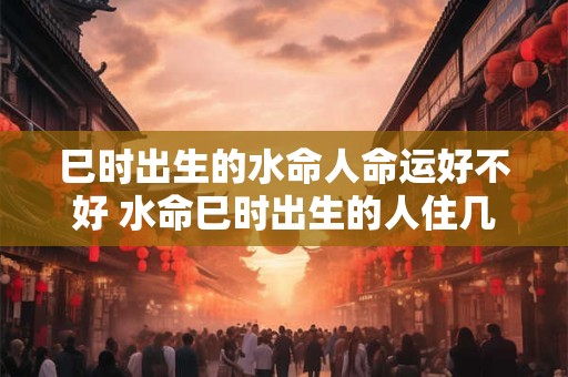 巳时出生的水命人命运好不好 水命巳时出生的人住几层楼最好