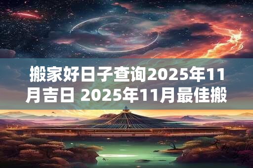 搬家好日子查询2025年11月吉日 2025年11月最佳搬家日是哪天