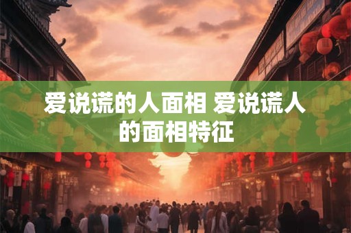 爱说谎的人面相 爱说谎人的面相特征
