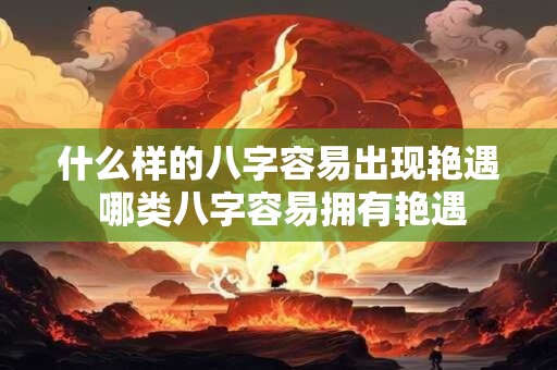 什么样的八字容易出现艳遇 哪类八字容易拥有艳遇