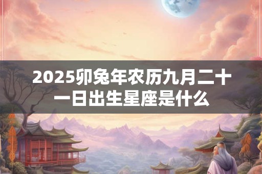2025卯兔年农历九月二十一日出生星座是什么