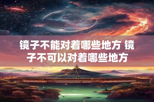 镜子不能对着哪些地方 镜子不可以对着哪些地方