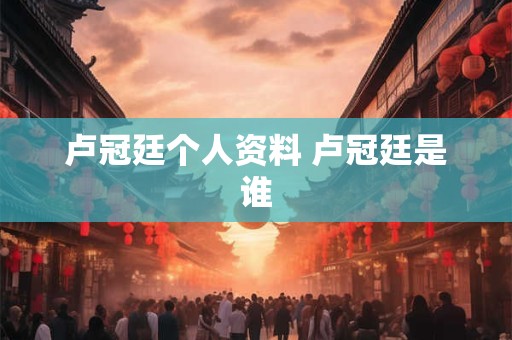 卢冠廷个人资料 卢冠廷是谁