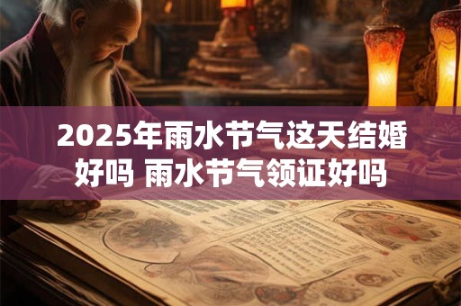 2025年雨水节气这天结婚好吗 雨水节气领证好吗
