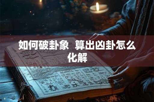 如何破卦象  算出凶卦怎么化解
