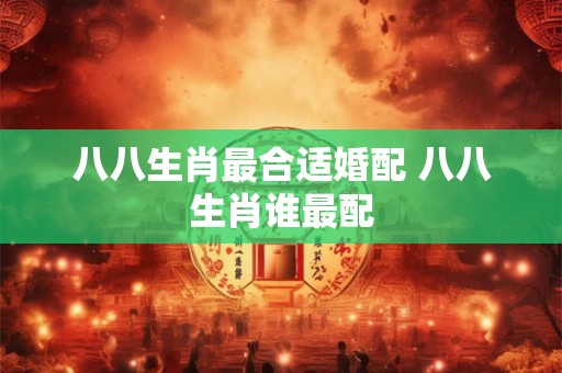 八八生肖最合适婚配 八八生肖谁最配