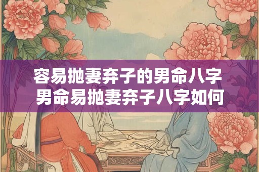 容易抛妻弃子的男命八字 男命易抛妻弃子八字如何