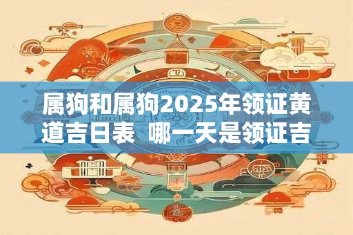 属狗和属狗2025年领证黄道吉日表  哪一天是领证吉日