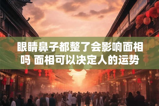 眼睛鼻子都整了会影响面相吗 面相可以决定人的运势吗
