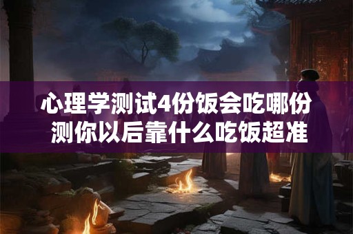 心理学测试4份饭会吃哪份 测你以后靠什么吃饭超准