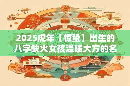 2026虎年【惊蛰】出生的八字缺火女孩温暖大方的名字介绍