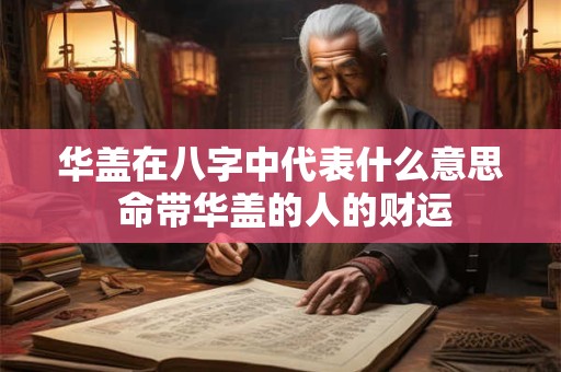 华盖在八字中代表什么意思 命带华盖的人的财运