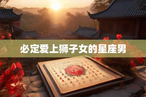 必定爱上狮子女的星座男
