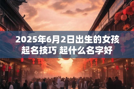 2025年6月2日出生的女孩起名技巧 起什么名字好