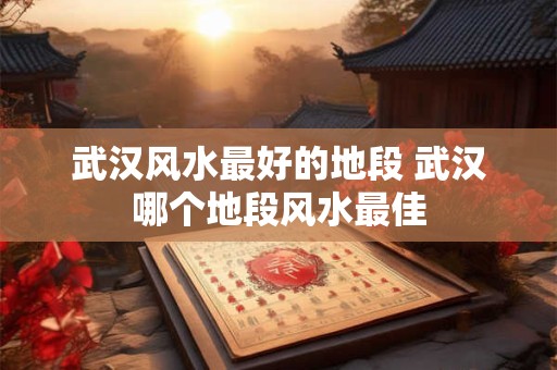 武汉风水最好的地段 武汉哪个地段风水最佳