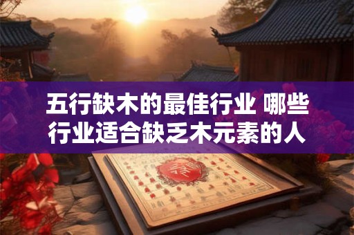 五行缺木的最佳行业 哪些行业适合缺乏木元素的人