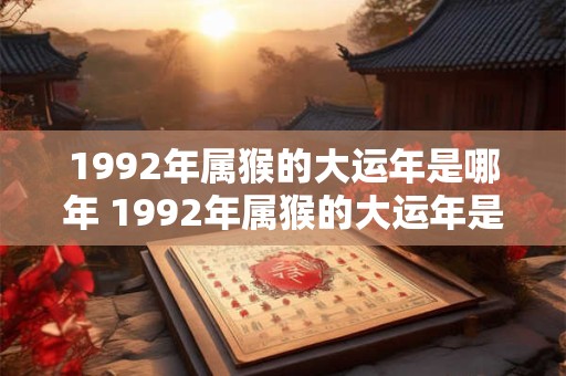 1992年属猴的大运年是哪年 1992年属猴的大运年是哪一年