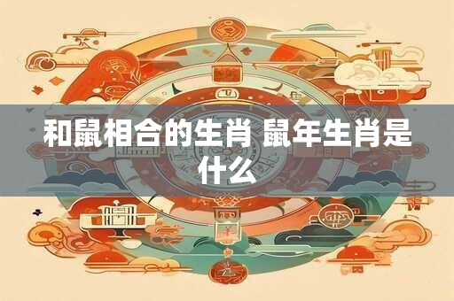 和鼠相合的生肖 鼠年生肖是什么