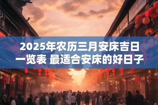 2025年农历三月安床吉日一览表 最适合安床的好日子
