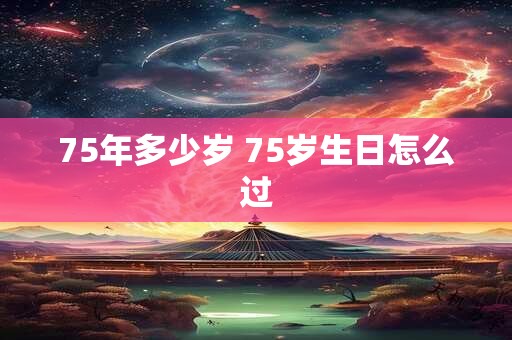 75年多少岁 75岁生日怎么过