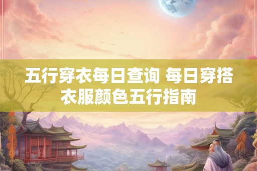 五行穿衣每日查询 每日穿搭衣服颜色五行指南