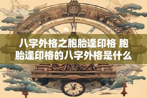 八字外格之胞胎逢印格 胞胎逢印格的八字外格是什么