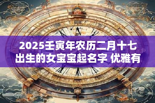 2025壬寅年农历二月十七出生的女宝宝起名字 优雅有涵养
