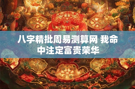 八字精批周易测算网 我命中注定富贵荣华