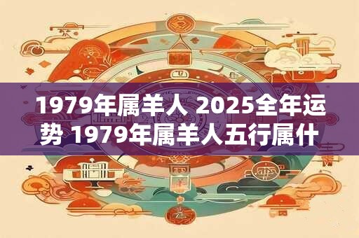 1979年属羊人 2025全年运势 1979年属羊人五行属什么