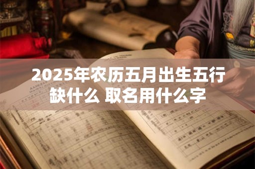 2025年农历五月出生五行缺什么 取名用什么字