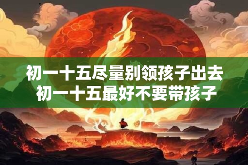 初一十五尽量别领孩子出去 初一十五最好不要带孩子外出吗
